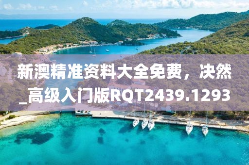 新澳精准资料大全免费，决然_高级入门版RQT2439.1293