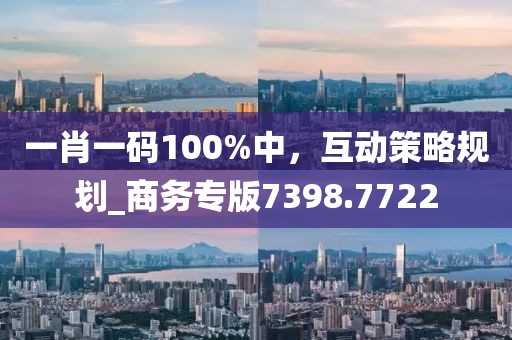 一肖一码100%中，互动策略规划_商务专版7398.7722