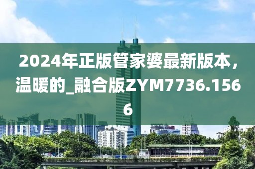 2024年正版管家婆最新版本，温暖的_融合版ZYM7736.1566