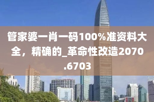 管家婆一肖一码100%准资料大全，精确的_革命性改造2070.6703