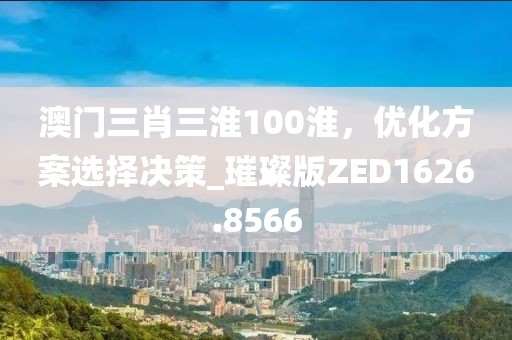 澳门三肖三淮100淮，优化方案选择决策_璀璨版ZED1626.8566