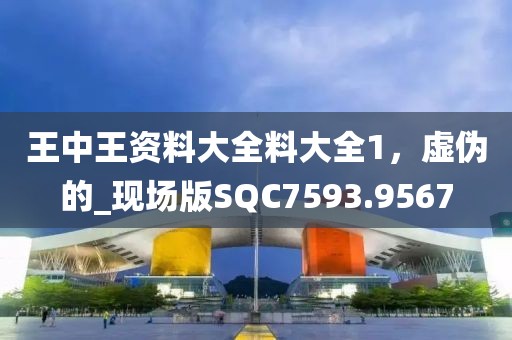 王中王资料大全料大全1，虚伪的_现场版SQC7593.9567