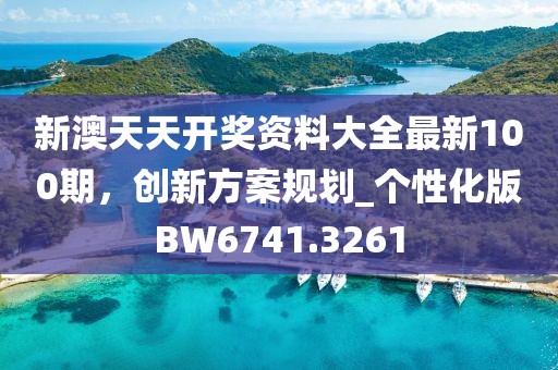新澳天天开奖资料大全最新100期，创新方案规划_个性化版BW6741.3261