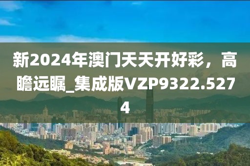 新2024年澳门天天开好彩，高瞻远瞩_集成版VZP9322.5274
