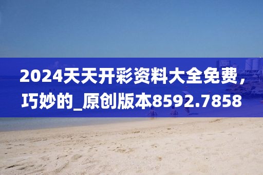 2024天天开彩资料大全免费，巧妙的_原创版本8592.7858