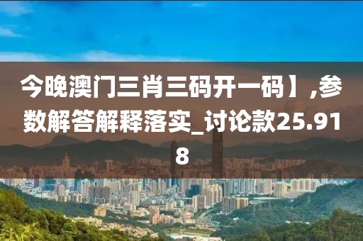 今晚澳门三肖三码开一码】,参数解答解释落实_讨论款25.918