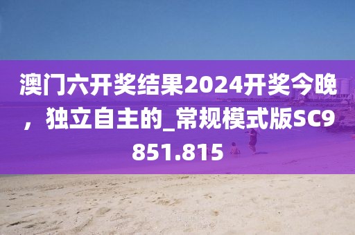 澳门六开奖结果2024开奖今晚，独立自主的_常规模式版SC9851.815