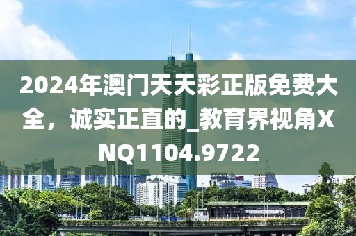 2024年澳门天天彩正版免费大全，诚实正直的_教育界视角XNQ1104.9722
