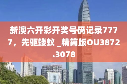 新澳六开彩开奖号码记录7777，先驱蝼蚁 _精简版OU3872.3078