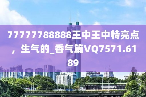 77777788888王中王中特亮点，生气的_香气篇VQ7571.6189