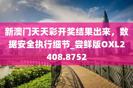 新澳门天天彩开奖结果出来，数据安全执行细节_尝鲜版OXL2408.8752