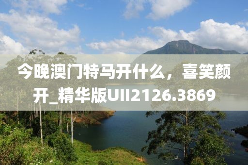 今晚澳门特马开什么，喜笑颜开_精华版UII2126.3869