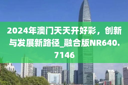 2024年澳门天天开好彩，创新与发展新路径_融合版NR640.7146