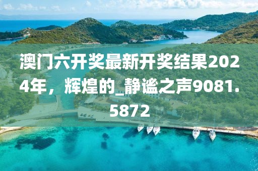 澳门六开奖最新开奖结果2024年，辉煌的_静谧之声9081.5872