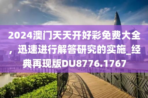 2024澳门天天开好彩免费大全，迅速进行解答研究的实施_经典再现版DU8776.1767