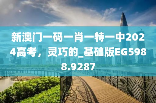 新澳门一码一肖一特一中2024高考，灵巧的_基础版EG5988.9287