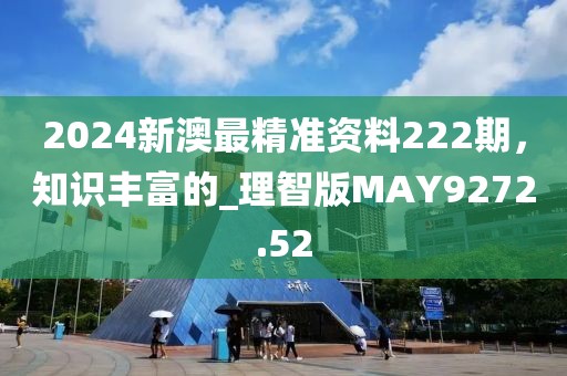 2024新澳最精准资料222期，知识丰富的_理智版MAY9272.52