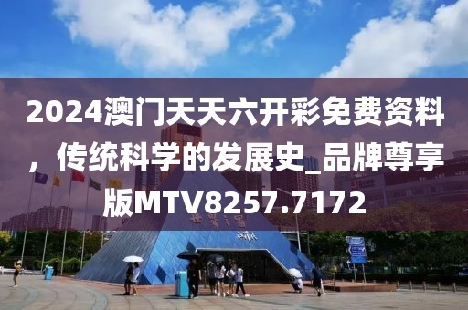 2024澳门天天六开彩免费资料，传统科学的发展史_品牌尊享版MTV8257.7172