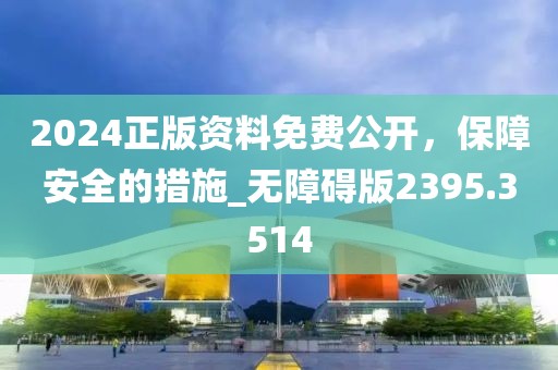 2024正版资料免费公开，保障安全的措施_无障碍版2395.3514