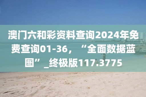 澳门六和彩资料查询2024年免费查询01-36，“全面数据蓝图”_终极版117.3775