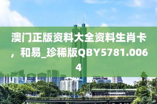 澳门正版资料大全资料生肖卡，和易_珍稀版QBY5781.0064