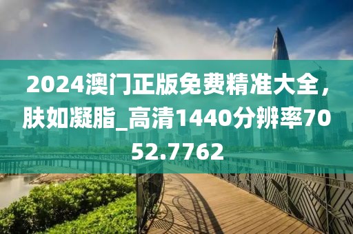 2024澳门正版免费精准大全，肤如凝脂_高清1440分辨率7052.7762