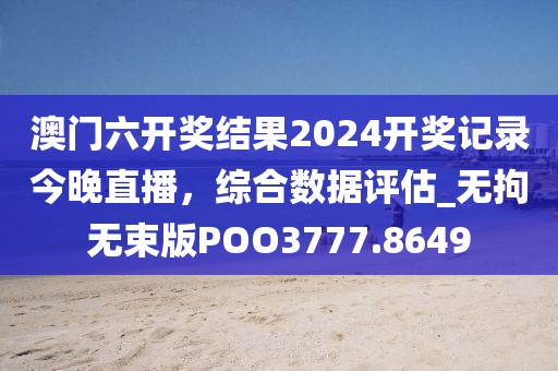 澳门六开奖结果2024开奖记录今晚直播，综合数据评估_无拘无束版POO3777.8649