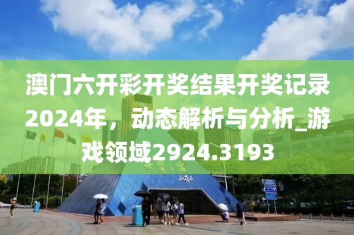 澳门六开彩开奖结果开奖记录2024年，动态解析与分析_游戏领域2924.3193