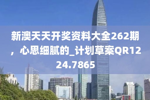新澳天天开奖资料大全262期，心思细腻的_计划草案QR1224.7865