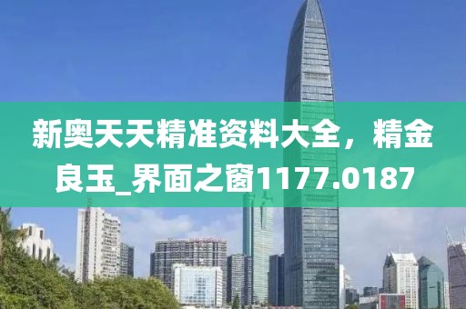 新奥天天精准资料大全，精金良玉_界面之窗1177.0187