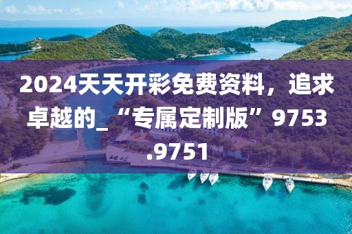 2024天天开彩免费资料，追求卓越的_“专属定制版”9753.9751