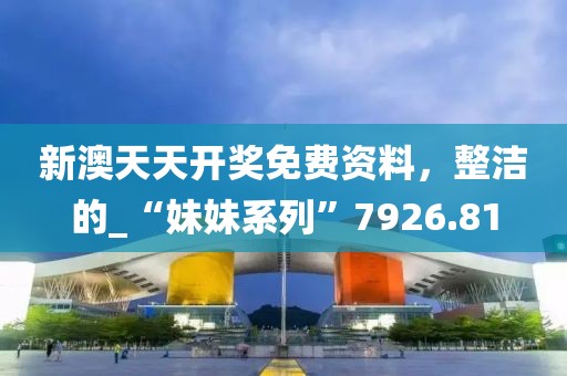 新澳天天开奖免费资料，整洁的_“妹妹系列”7926.81