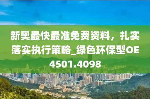 新奥最快最准免费资料，扎实落实执行策略_绿色环保型OE4501.4098
