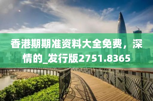 香港期期准资料大全免费，深情的_发行版2751.8365