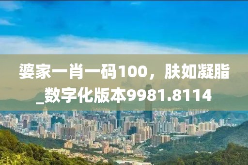 婆家一肖一码100，肤如凝脂_数字化版本9981.8114