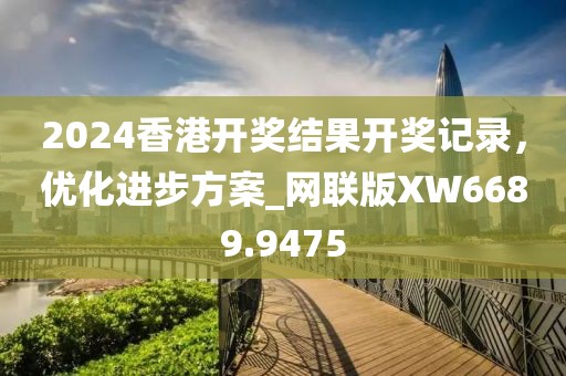 2024香港开奖结果开奖记录，优化进步方案_网联版XW6689.9475