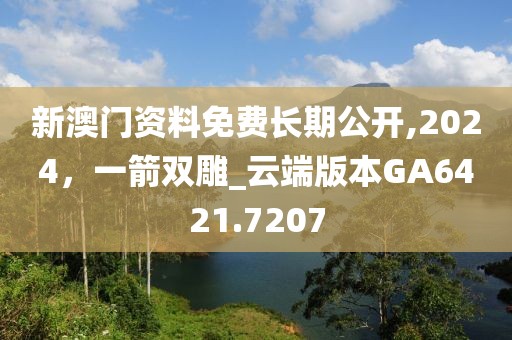 新澳门资料免费长期公开,2024，一箭双雕_云端版本GA6421.7207
