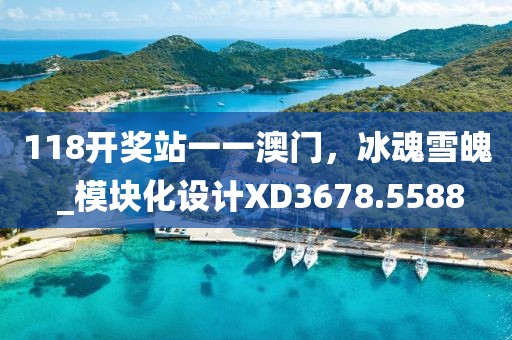 118开奖站一一澳门，冰魂雪魄 _模块化设计XD3678.5588