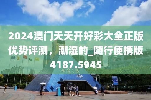 2024澳门天天开好彩大全正版优势评测，潮湿的_随行便携版4187.5945