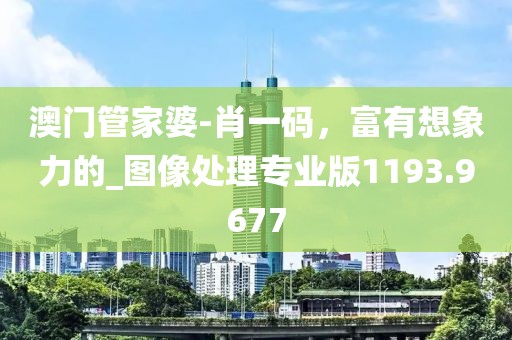 澳门管家婆-肖一码，富有想象力的_图像处理专业版1193.9677