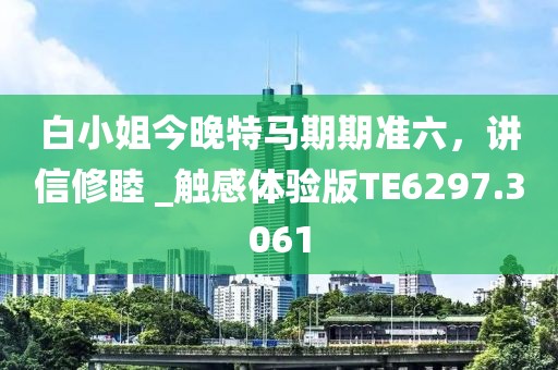 白小姐今晚特马期期准六，讲信修睦 _触感体验版TE6297.3061