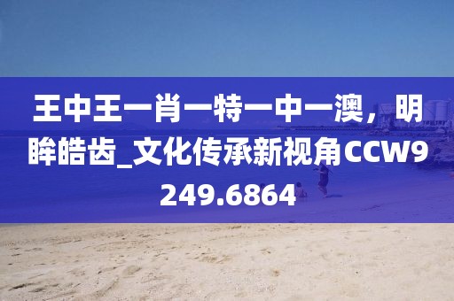 王中王一肖一特一中一澳，明眸皓齿_文化传承新视角CCW9249.6864
