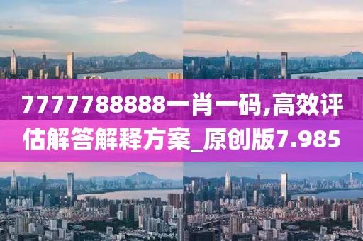 7777788888一肖一码,高效评估解答解释方案_原创版7.985