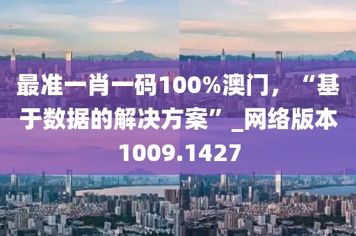 最准一肖一码100%澳门，“基于数据的解决方案”_网络版本1009.1427