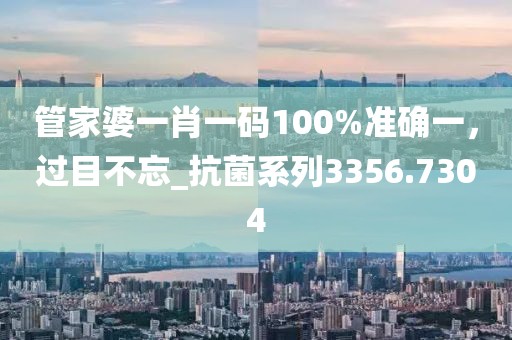 管家婆一肖一码100%准确一，过目不忘_抗菌系列3356.7304