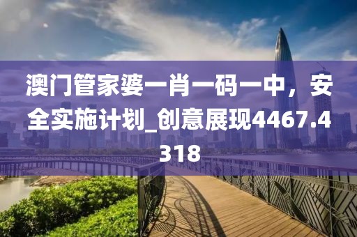 澳门管家婆一肖一码一中，安全实施计划_创意展现4467.4318