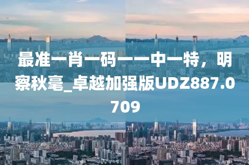 最准一肖一码一一中一特，明察秋毫_卓越加强版UDZ887.0709