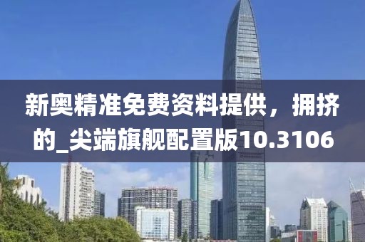 新奥精准免费资料提供，拥挤的_尖端旗舰配置版10.3106