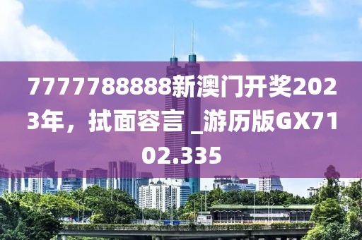 7777788888新澳门开奖2023年，拭面容言 _游历版GX7102.335
