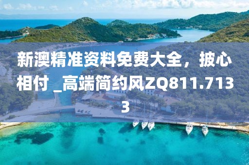 新澳精准资料免费大全，披心相付 _高端简约风ZQ811.7133